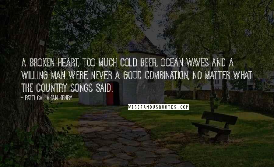Patti Callahan Henry Quotes: A broken heart, too much cold beer, ocean waves and a willing man were never a good combination, no matter what the country songs said.