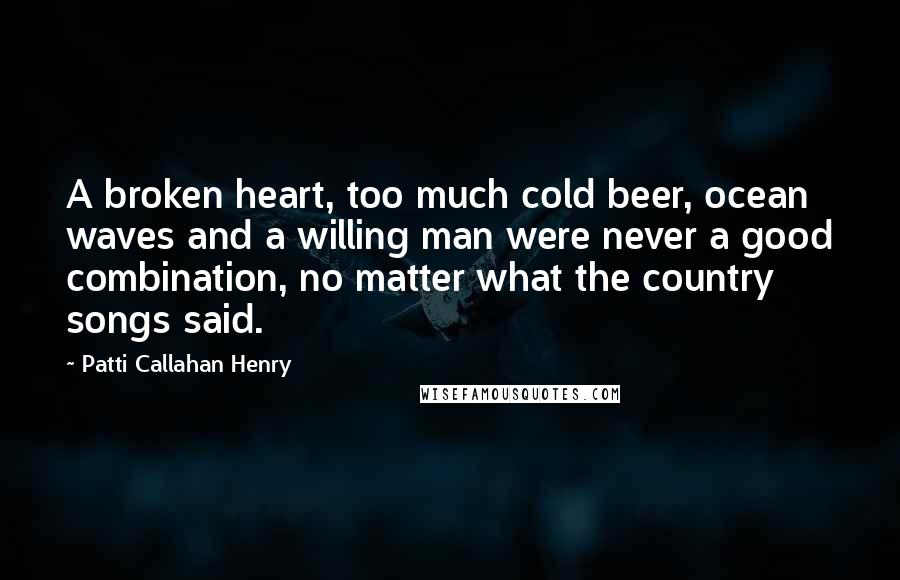 Patti Callahan Henry Quotes: A broken heart, too much cold beer, ocean waves and a willing man were never a good combination, no matter what the country songs said.