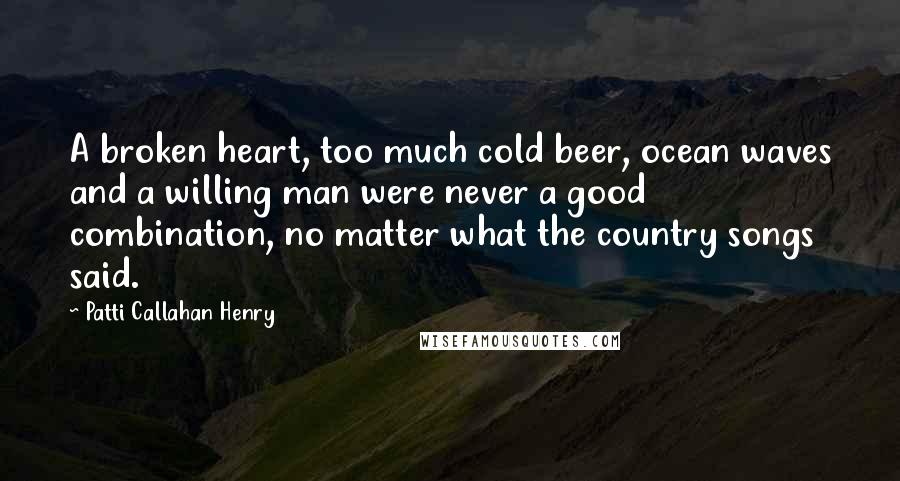 Patti Callahan Henry Quotes: A broken heart, too much cold beer, ocean waves and a willing man were never a good combination, no matter what the country songs said.