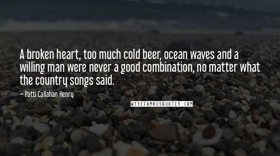 Patti Callahan Henry Quotes: A broken heart, too much cold beer, ocean waves and a willing man were never a good combination, no matter what the country songs said.