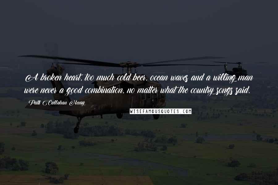 Patti Callahan Henry Quotes: A broken heart, too much cold beer, ocean waves and a willing man were never a good combination, no matter what the country songs said.
