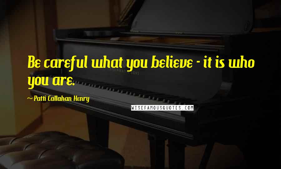 Patti Callahan Henry Quotes: Be careful what you believe - it is who you are.