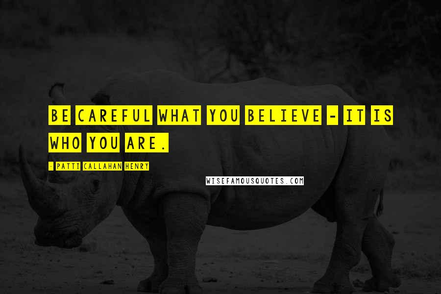 Patti Callahan Henry Quotes: Be careful what you believe - it is who you are.