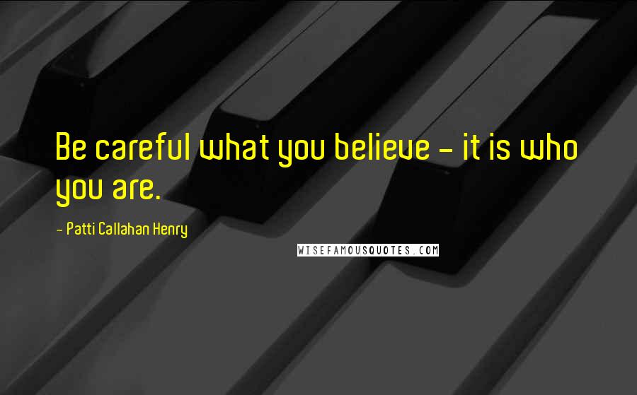 Patti Callahan Henry Quotes: Be careful what you believe - it is who you are.