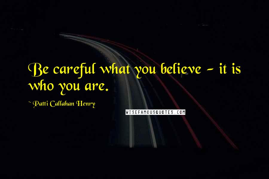 Patti Callahan Henry Quotes: Be careful what you believe - it is who you are.