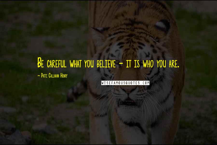Patti Callahan Henry Quotes: Be careful what you believe - it is who you are.