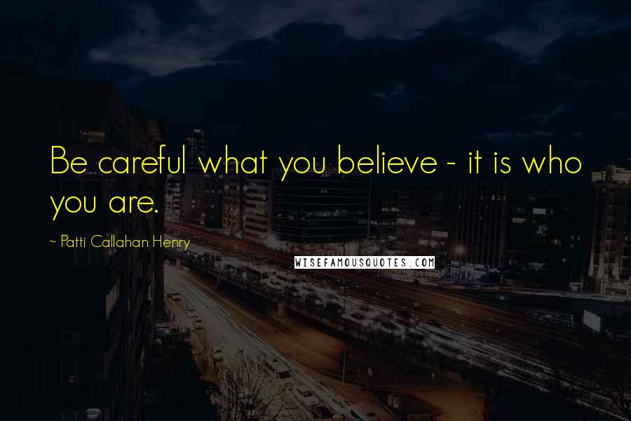 Patti Callahan Henry Quotes: Be careful what you believe - it is who you are.