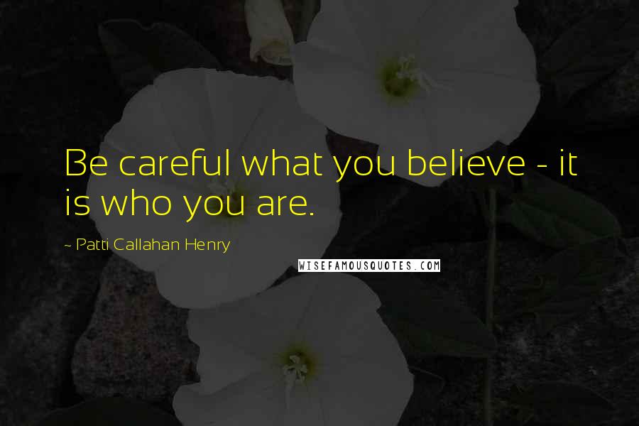 Patti Callahan Henry Quotes: Be careful what you believe - it is who you are.