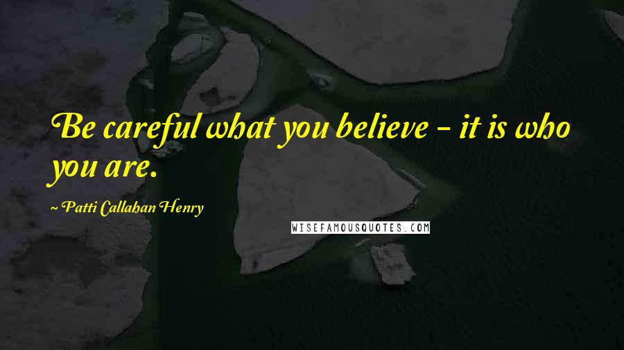 Patti Callahan Henry Quotes: Be careful what you believe - it is who you are.