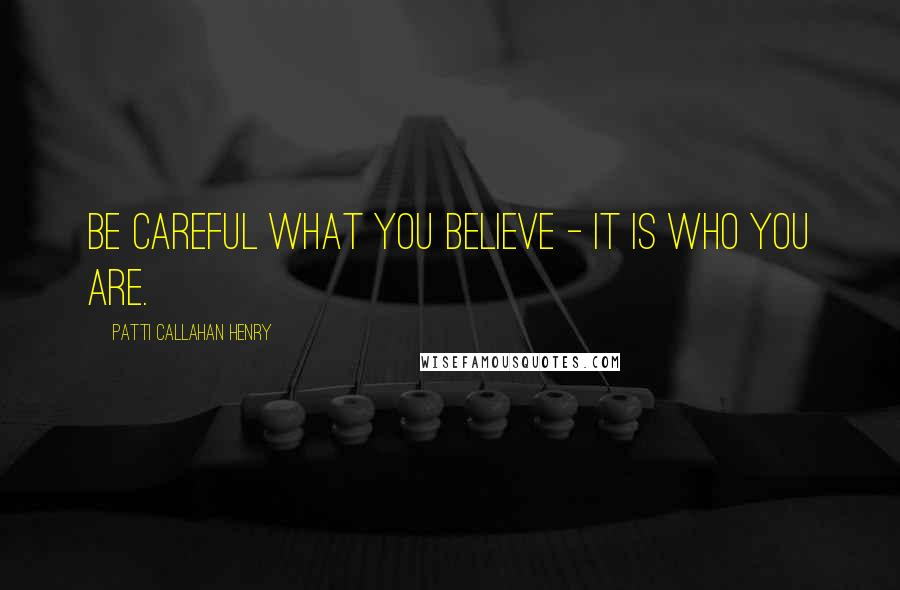 Patti Callahan Henry Quotes: Be careful what you believe - it is who you are.