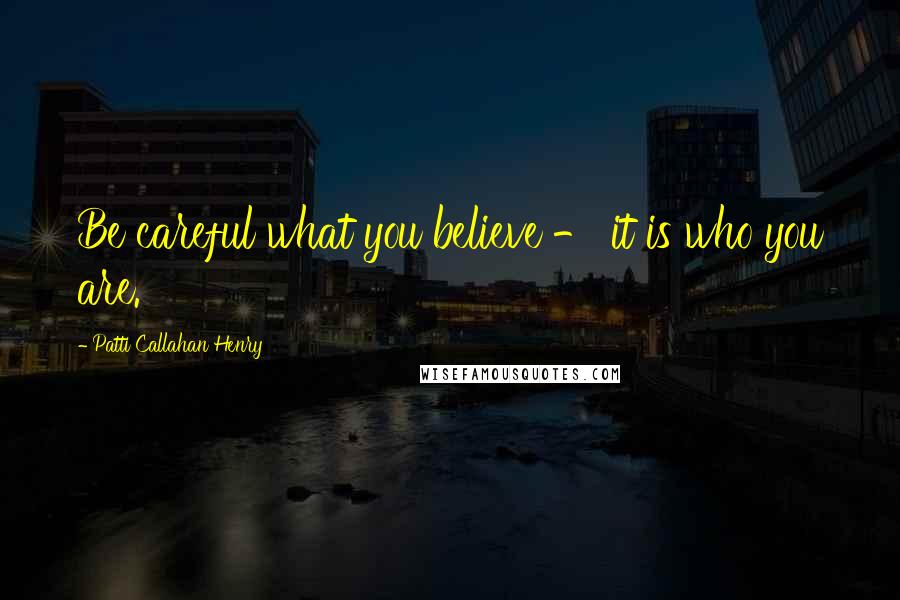 Patti Callahan Henry Quotes: Be careful what you believe - it is who you are.