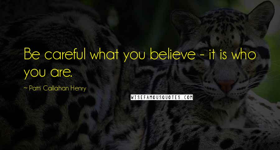 Patti Callahan Henry Quotes: Be careful what you believe - it is who you are.