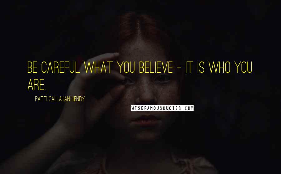 Patti Callahan Henry Quotes: Be careful what you believe - it is who you are.