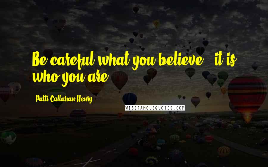 Patti Callahan Henry Quotes: Be careful what you believe - it is who you are.