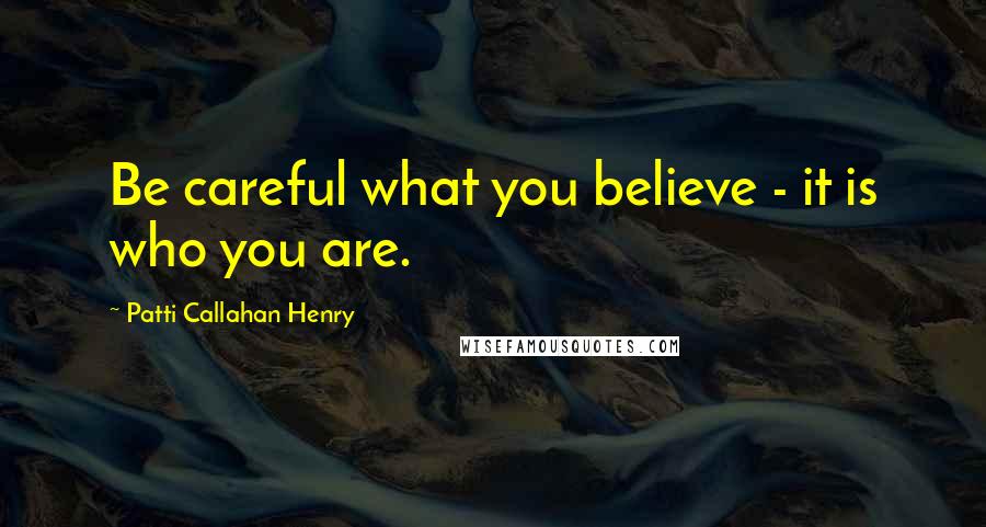 Patti Callahan Henry Quotes: Be careful what you believe - it is who you are.