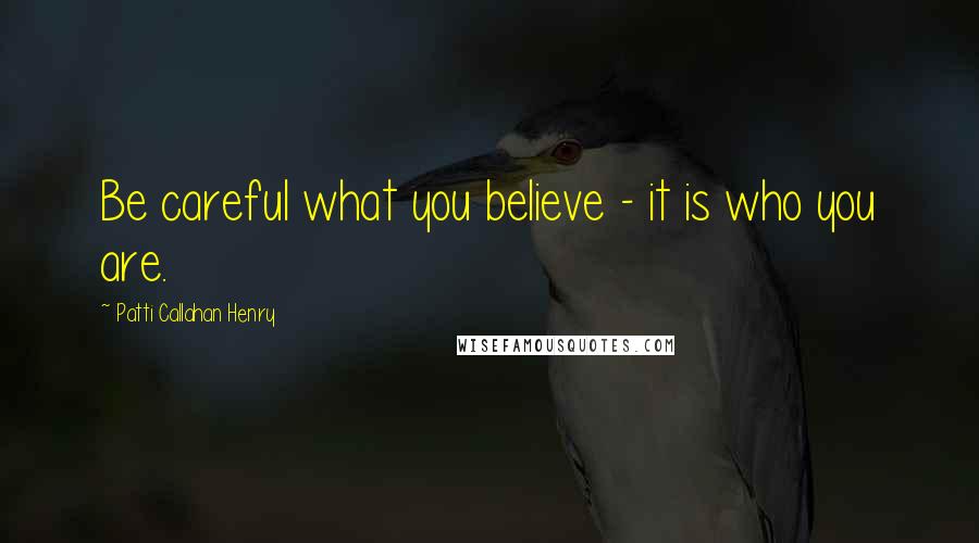 Patti Callahan Henry Quotes: Be careful what you believe - it is who you are.