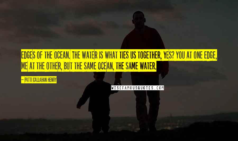 Patti Callahan Henry Quotes: Edges of the ocean. The water is what ties us together, yes? You at one edge, me at the other, but the same ocean, the same water.