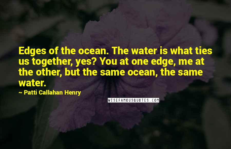 Patti Callahan Henry Quotes: Edges of the ocean. The water is what ties us together, yes? You at one edge, me at the other, but the same ocean, the same water.
