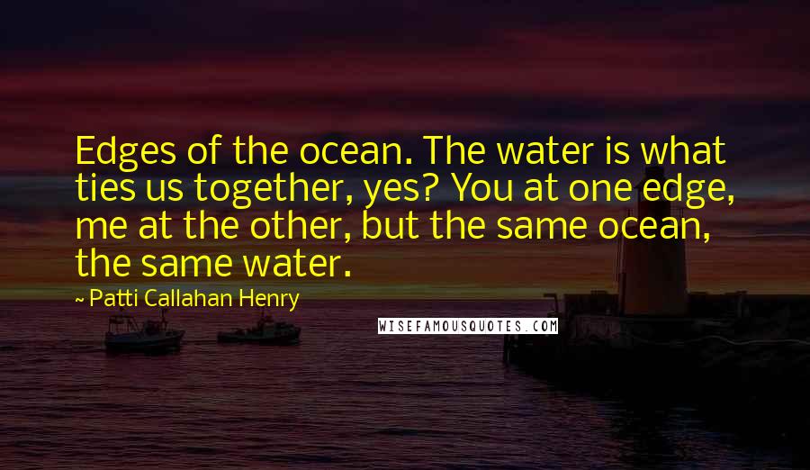 Patti Callahan Henry Quotes: Edges of the ocean. The water is what ties us together, yes? You at one edge, me at the other, but the same ocean, the same water.