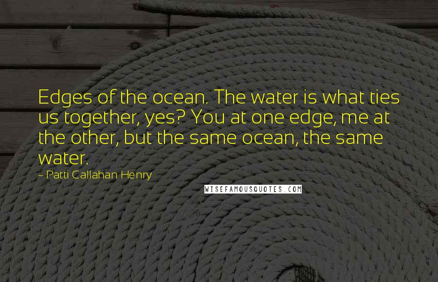 Patti Callahan Henry Quotes: Edges of the ocean. The water is what ties us together, yes? You at one edge, me at the other, but the same ocean, the same water.