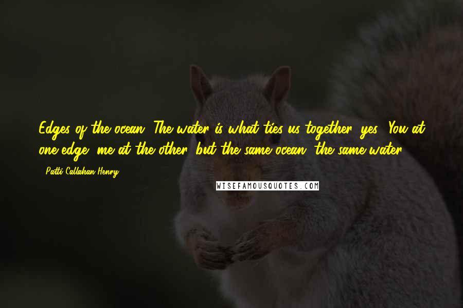 Patti Callahan Henry Quotes: Edges of the ocean. The water is what ties us together, yes? You at one edge, me at the other, but the same ocean, the same water.