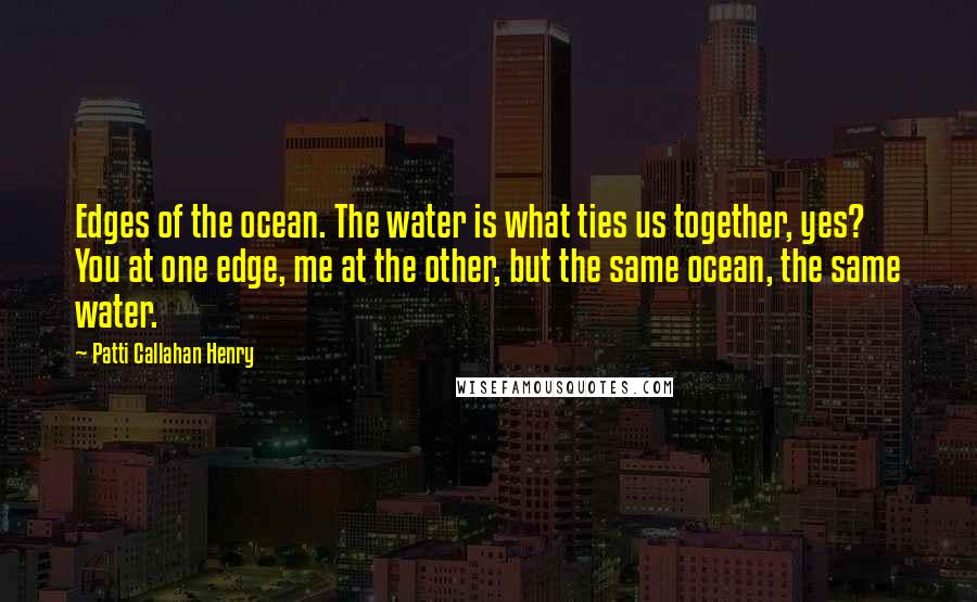 Patti Callahan Henry Quotes: Edges of the ocean. The water is what ties us together, yes? You at one edge, me at the other, but the same ocean, the same water.