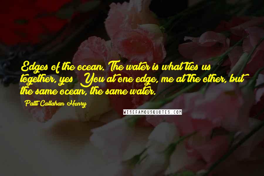 Patti Callahan Henry Quotes: Edges of the ocean. The water is what ties us together, yes? You at one edge, me at the other, but the same ocean, the same water.