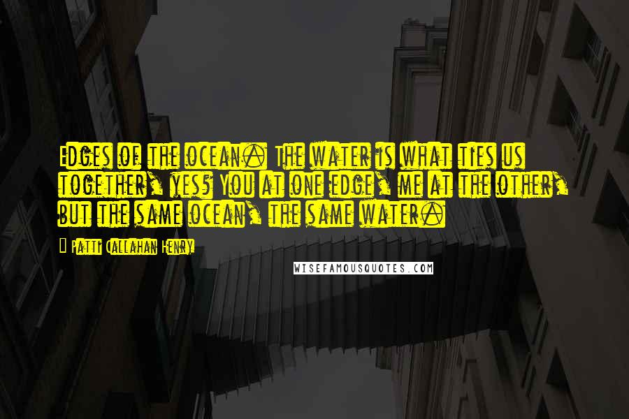 Patti Callahan Henry Quotes: Edges of the ocean. The water is what ties us together, yes? You at one edge, me at the other, but the same ocean, the same water.