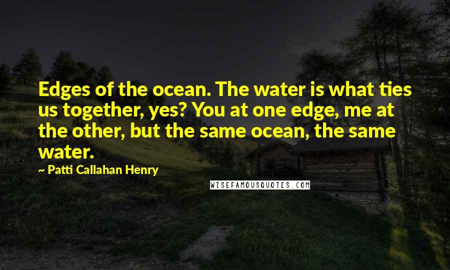 Patti Callahan Henry Quotes: Edges of the ocean. The water is what ties us together, yes? You at one edge, me at the other, but the same ocean, the same water.