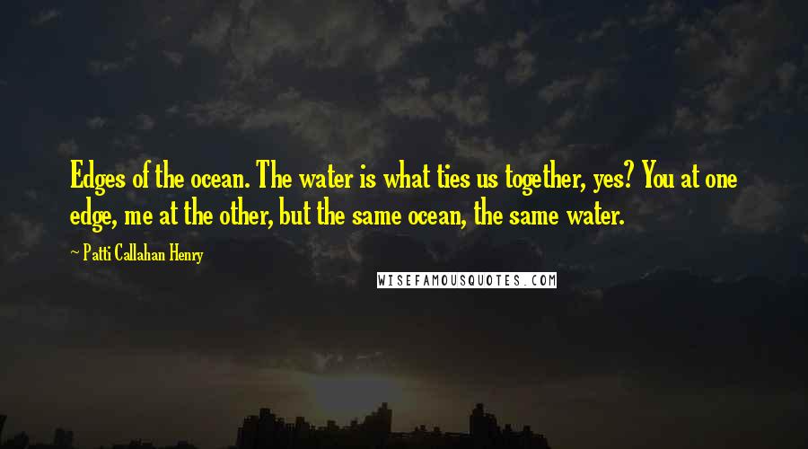 Patti Callahan Henry Quotes: Edges of the ocean. The water is what ties us together, yes? You at one edge, me at the other, but the same ocean, the same water.