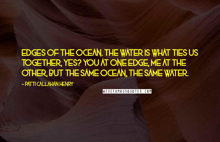 Patti Callahan Henry Quotes: Edges of the ocean. The water is what ties us together, yes? You at one edge, me at the other, but the same ocean, the same water.