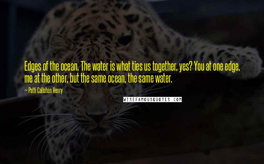 Patti Callahan Henry Quotes: Edges of the ocean. The water is what ties us together, yes? You at one edge, me at the other, but the same ocean, the same water.