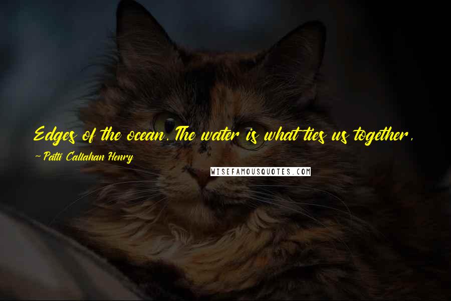 Patti Callahan Henry Quotes: Edges of the ocean. The water is what ties us together, yes? You at one edge, me at the other, but the same ocean, the same water.