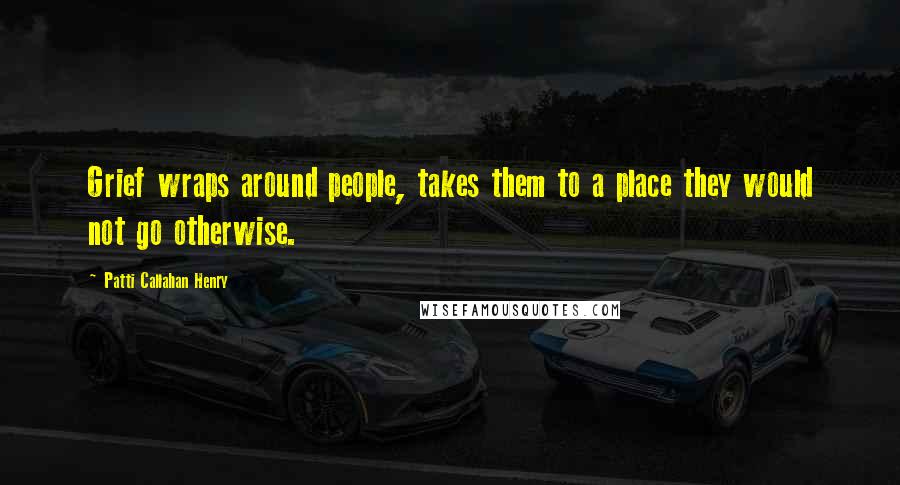 Patti Callahan Henry Quotes: Grief wraps around people, takes them to a place they would not go otherwise.