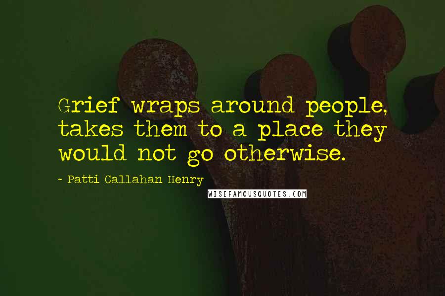 Patti Callahan Henry Quotes: Grief wraps around people, takes them to a place they would not go otherwise.