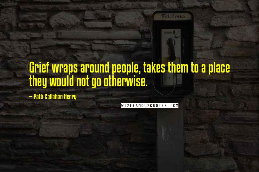 Patti Callahan Henry Quotes: Grief wraps around people, takes them to a place they would not go otherwise.