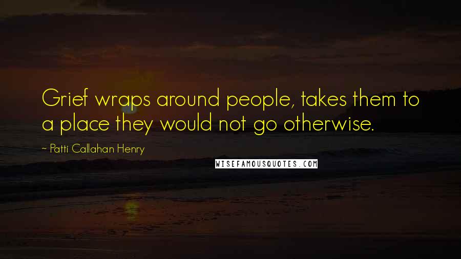 Patti Callahan Henry Quotes: Grief wraps around people, takes them to a place they would not go otherwise.