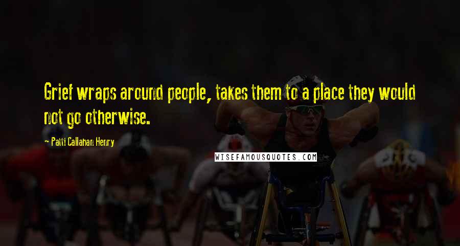 Patti Callahan Henry Quotes: Grief wraps around people, takes them to a place they would not go otherwise.