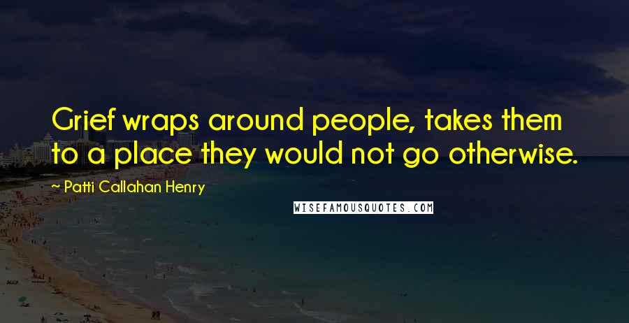 Patti Callahan Henry Quotes: Grief wraps around people, takes them to a place they would not go otherwise.