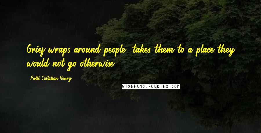 Patti Callahan Henry Quotes: Grief wraps around people, takes them to a place they would not go otherwise.