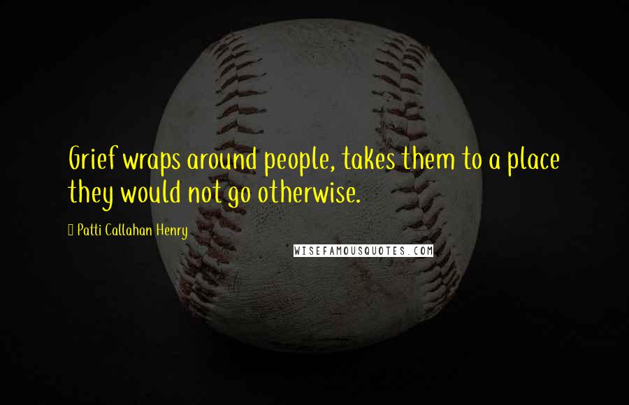 Patti Callahan Henry Quotes: Grief wraps around people, takes them to a place they would not go otherwise.