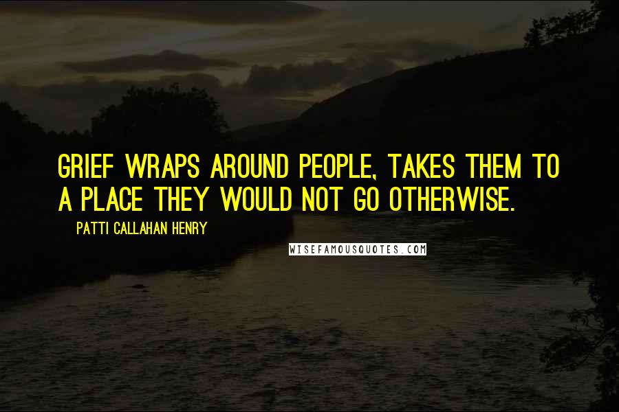 Patti Callahan Henry Quotes: Grief wraps around people, takes them to a place they would not go otherwise.