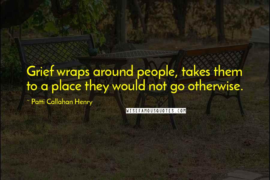 Patti Callahan Henry Quotes: Grief wraps around people, takes them to a place they would not go otherwise.