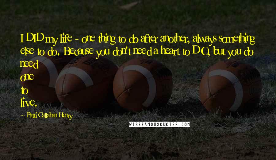 Patti Callahan Henry Quotes: I DID my life - one thing to do after another, always something else to do. Because you don't need a heart to DO, but you do need one to live.