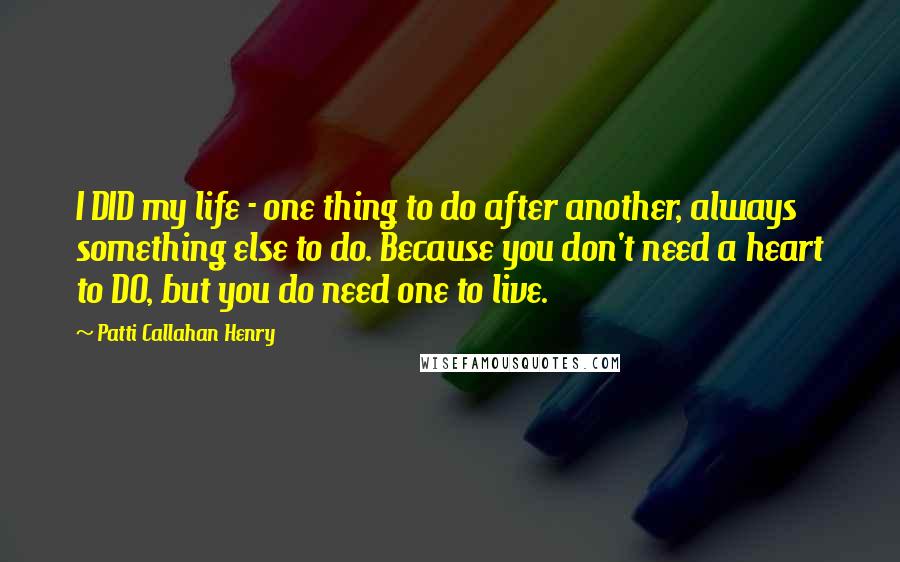 Patti Callahan Henry Quotes: I DID my life - one thing to do after another, always something else to do. Because you don't need a heart to DO, but you do need one to live.