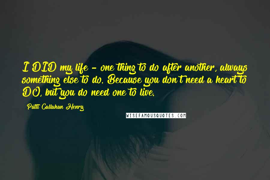 Patti Callahan Henry Quotes: I DID my life - one thing to do after another, always something else to do. Because you don't need a heart to DO, but you do need one to live.