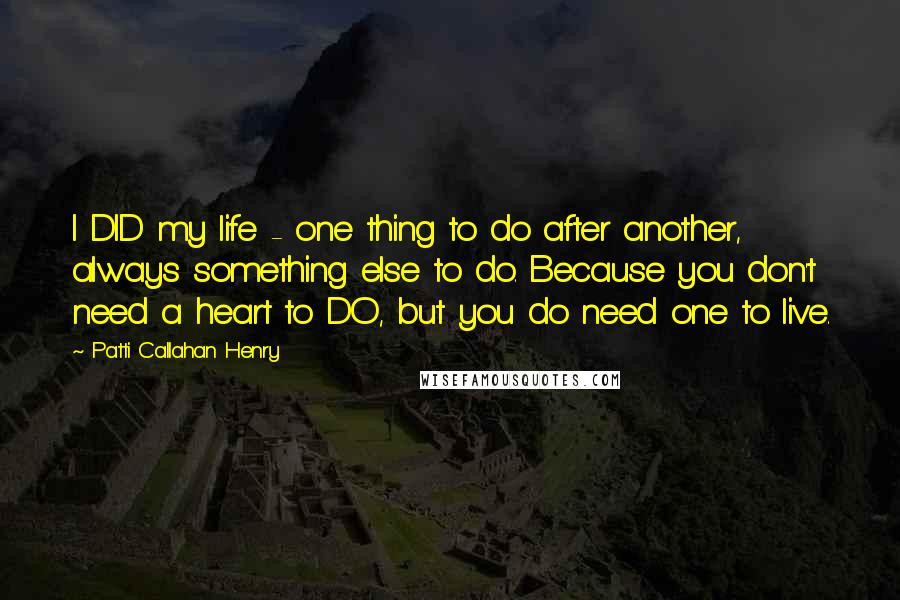 Patti Callahan Henry Quotes: I DID my life - one thing to do after another, always something else to do. Because you don't need a heart to DO, but you do need one to live.