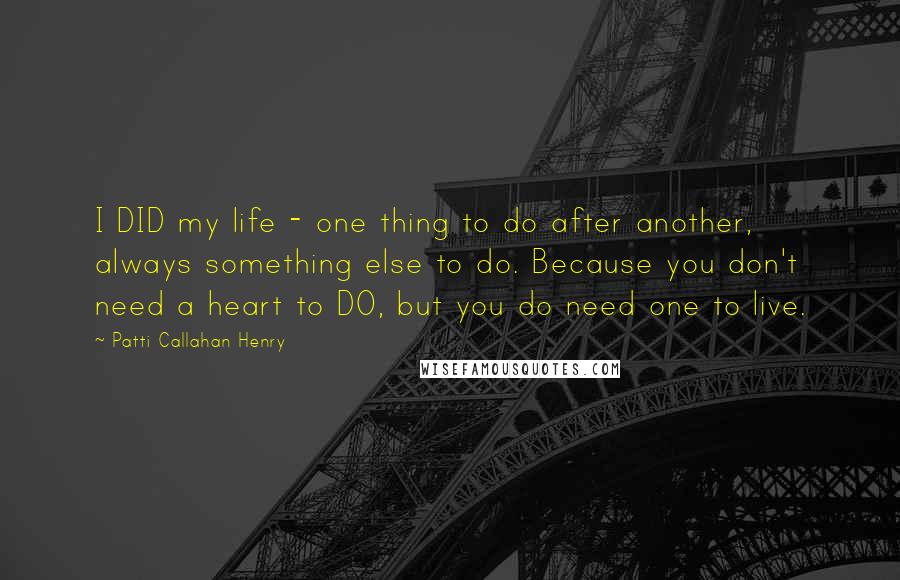 Patti Callahan Henry Quotes: I DID my life - one thing to do after another, always something else to do. Because you don't need a heart to DO, but you do need one to live.