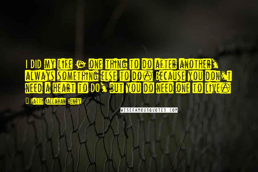 Patti Callahan Henry Quotes: I DID my life - one thing to do after another, always something else to do. Because you don't need a heart to DO, but you do need one to live.