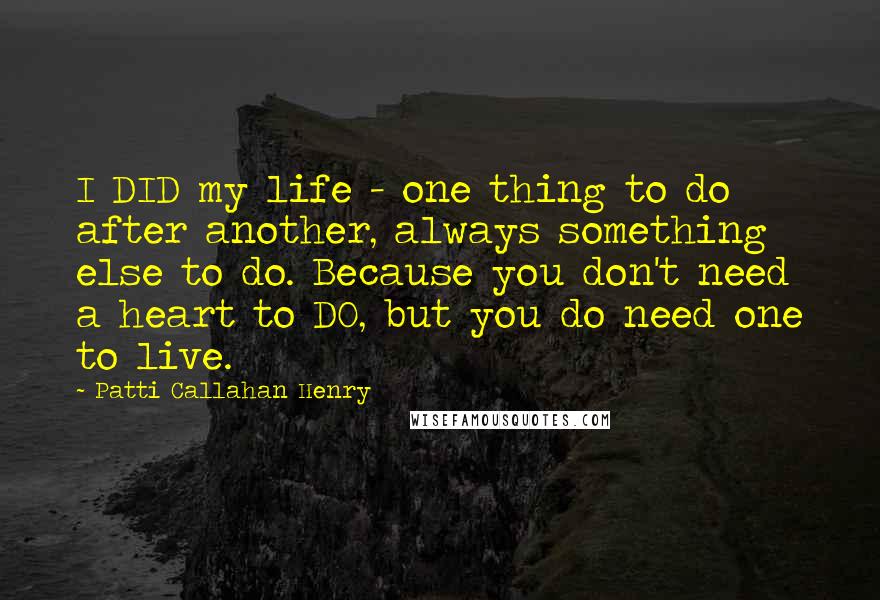 Patti Callahan Henry Quotes: I DID my life - one thing to do after another, always something else to do. Because you don't need a heart to DO, but you do need one to live.